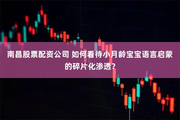 南昌股票配资公司 如何看待小月龄宝宝语言启蒙的碎片化渗透？