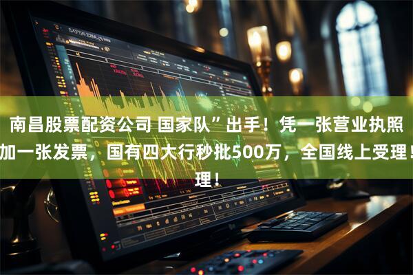 南昌股票配资公司 国家队”出手！凭一张营业执照加一张发票，国有四大行秒批500万，全国线上受理！