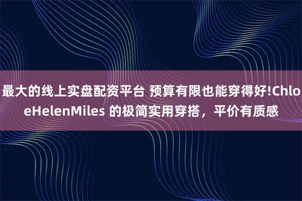 最大的线上实盘配资平台 预算有限也能穿得好!ChloeHelenMiles 的极简实用穿搭，平价有质感