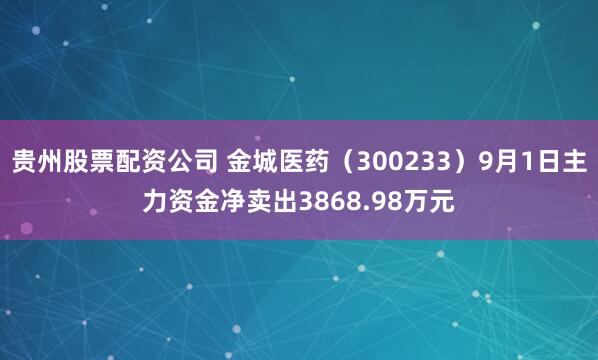 贵州股票配资公司 金城医药（300233）9月1日主力资金净卖出3868.98万元
