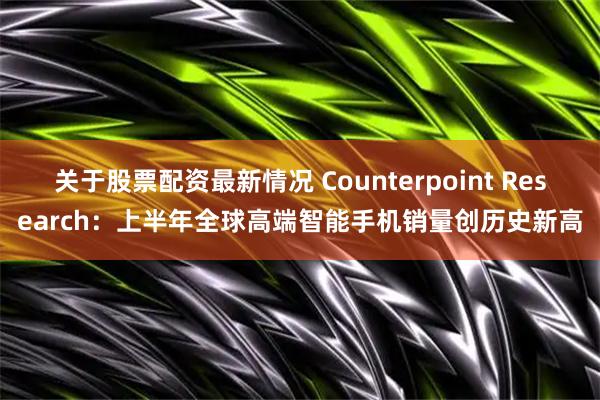 关于股票配资最新情况 Counterpoint Research：上半年全球高端智能手机销量创历史新高