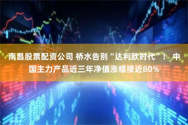 南昌股票配资公司 桥水告别“达利欧时代”！ 中国主力产品近三年净值涨幅接近80%