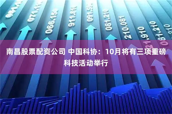 南昌股票配资公司 中国科协：10月将有三项重磅科技活动举行