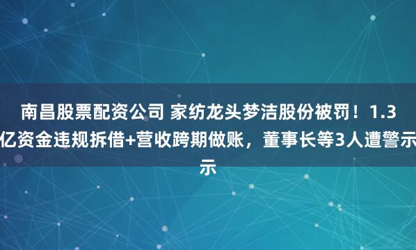 南昌股票配资公司 家纺龙头梦洁股份被罚！1.3亿资金违规拆借+营收跨期做账，董事长等3人遭警示