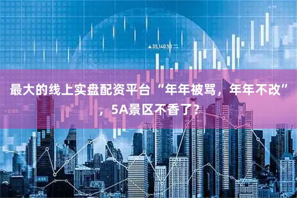 最大的线上实盘配资平台 “年年被骂，年年不改”，5A景区不香了？