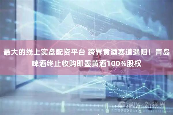 最大的线上实盘配资平台 跨界黄酒赛道遇阻！青岛啤酒终止收购即墨黄酒100%股权