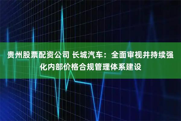 贵州股票配资公司 长城汽车：全面审视井持续强化内部价格合规管理体系建设