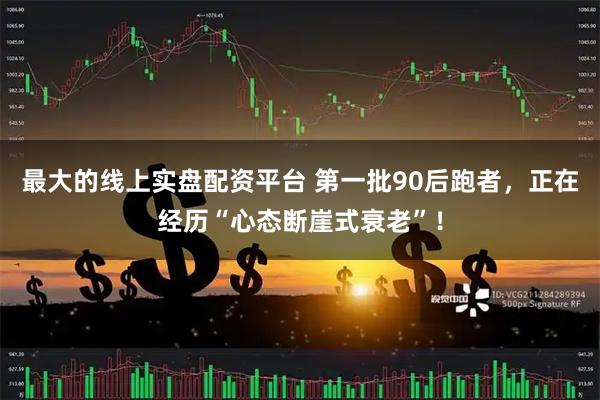 最大的线上实盘配资平台 第一批90后跑者，正在经历“心态断崖式衰老”！