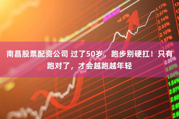 南昌股票配资公司 过了50岁，跑步别硬扛！只有跑对了，才会越跑越年轻