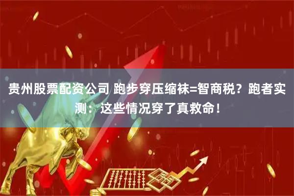 贵州股票配资公司 跑步穿压缩袜=智商税？跑者实测：这些情况穿了真救命！