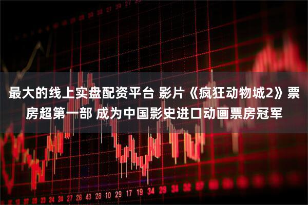 最大的线上实盘配资平台 影片《疯狂动物城2》票房超第一部 成为中国影史进口动画票房冠军