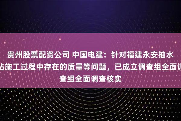 贵州股票配资公司 中国电建：针对福建永安抽水蓄能电站施工过程中存在的质量等问题，已成立调查组全面调查核实