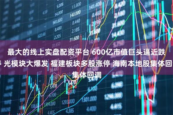 最大的线上实盘配资平台 600亿市值巨头逼近跌停 光模块大爆发 福建板块多股涨停 海南本地股集体回调