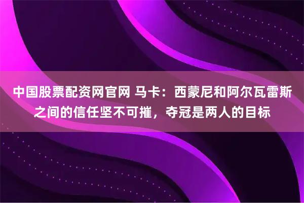 中国股票配资网官网 马卡：西蒙尼和阿尔瓦雷斯之间的信任坚不可摧，夺冠是两人的目标