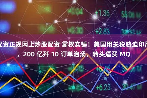 配资正规网上炒股配资 霸权实锤！美国用关税胁迫印尼，200 亿歼 10 订单泡汤，转头逼买 MQ