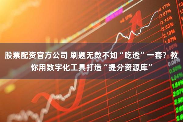 股票配资官方公司 刷题无数不如“吃透”一套？教你用数字化工具打造“提分资源库”