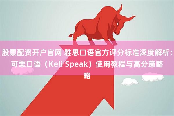 股票配资开户官网 雅思口语官方评分标准深度解析：可栗口语（Keli Speak）使用教程与高分策略