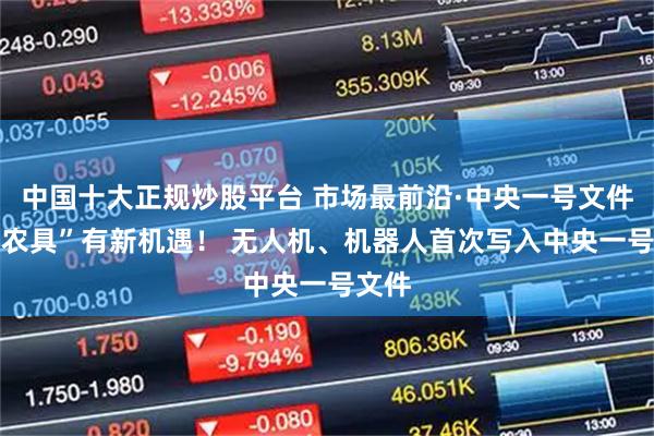 中国十大正规炒股平台 市场最前沿·中央一号文件|“新农具”有新机遇！ 无人机、机器人首次写入中央一号文件