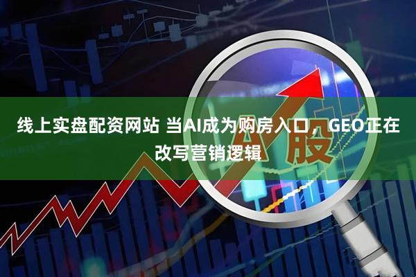 线上实盘配资网站 当AI成为购房入口，GEO正在改写营销逻辑