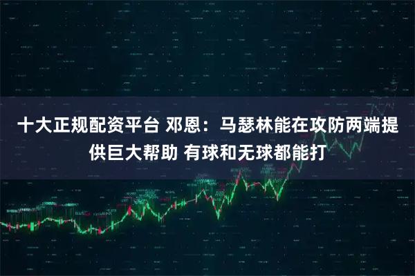 十大正规配资平台 邓恩：马瑟林能在攻防两端提供巨大帮助 有球和无球都能打