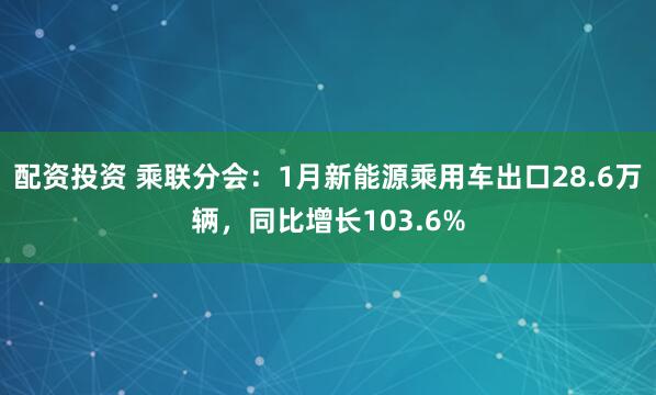 配资投资 乘联分会：1月新能源乘用车出口28.6万辆，同比增长103.6%