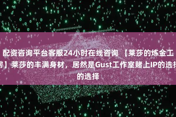 配资咨询平台客服24小时在线咨询 【莱莎的炼金工房】莱莎的丰满身材，居然是Gust工作室赌上IP的选择