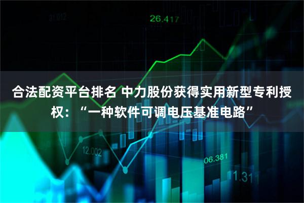 合法配资平台排名 中力股份获得实用新型专利授权：“一种软件可调电压基准电路”
