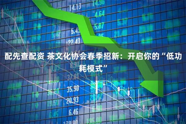 配先查配资 茶文化协会春季招新：开启你的“低功耗模式”