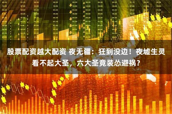 股票配资越大配资 夜无疆：狂到没边！夜墟生灵看不起大圣，六大圣竟装怂避祸？