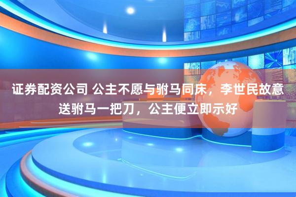 证券配资公司 公主不愿与驸马同床，李世民故意送驸马一把刀，公主便立即示好
