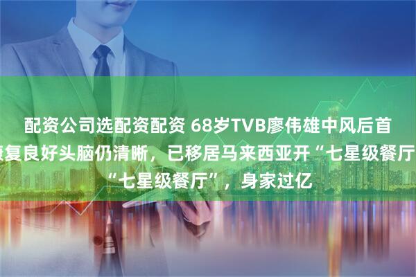 配资公司选配资配资 68岁TVB廖伟雄中风后首度露面！称康复良好头脑仍清晰，已移居马来西亚开“七星级餐厅”，身家过亿