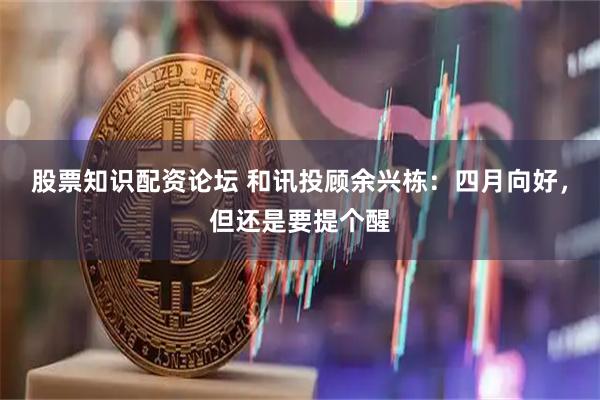 股票知识配资论坛 和讯投顾余兴栋：四月向好，但还是要提个醒
