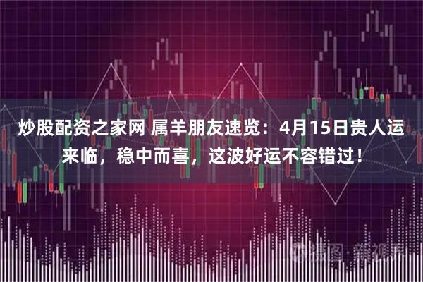 炒股配资之家网 属羊朋友速览：4月15日贵人运来临，稳中而喜，这波好运不容错过！