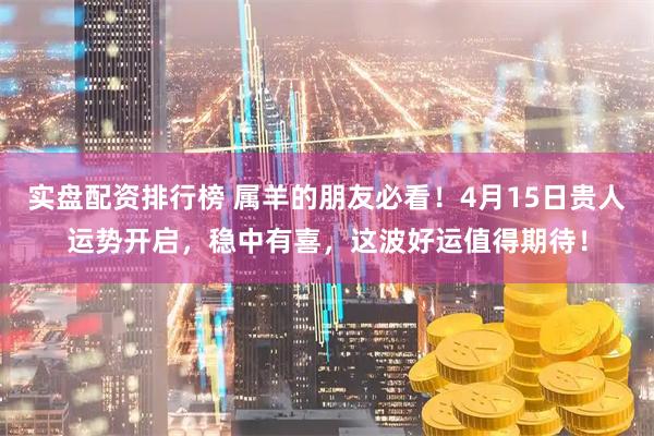 实盘配资排行榜 属羊的朋友必看！4月15日贵人运势开启，稳中有喜，这波好运值得期待！